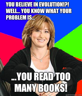 You believe in EVOLUTION!?! Well... You know what your problem is... ...you read too many books!  Sheltering Suburban Mom
