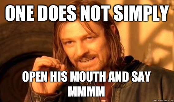 ONE DOES NOT SIMPLY OPEN HIS MOUTH AND SAY MMMM  One Does Not Simply