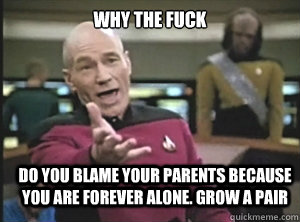 why the fuck Do you blame your parents because you are forever alone. Grow a pair  Annoyed Picard