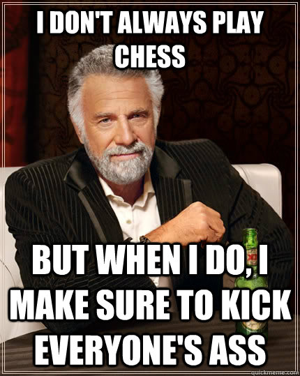 i don't always play chess But when I do, i make sure to kick everyone's ass  The Most Interesting Man In The World