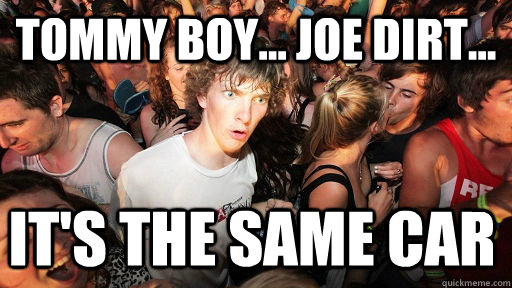 Tommy Boy... Joe Dirt... It's the same car  Sudden Clarity Clarence