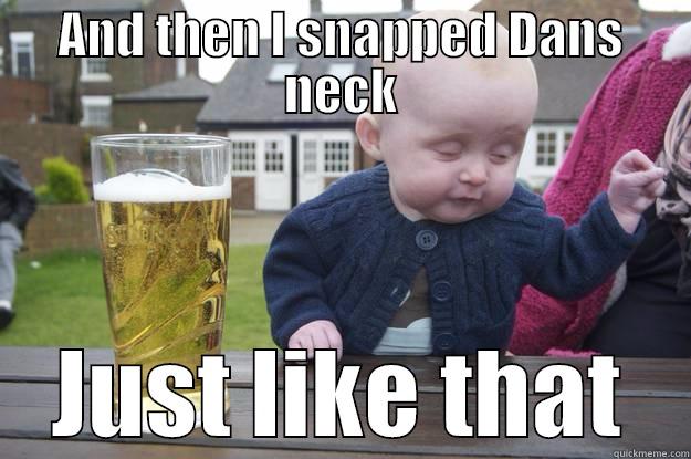 AND THEN I SNAPPED DANS NECK JUST LIKE THAT drunk baby