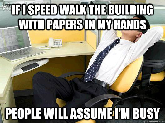 If I speed walk the building with papers in my hands people will assume I'm busy - If I speed walk the building with papers in my hands people will assume I'm busy  Office Thoughts