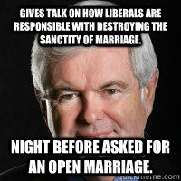 Gives talk on how liberals are responsible with destroying the sanctity of marriage. Night before asked for an open marriage. - Gives talk on how liberals are responsible with destroying the sanctity of marriage. Night before asked for an open marriage.  Scumbag Gingrich