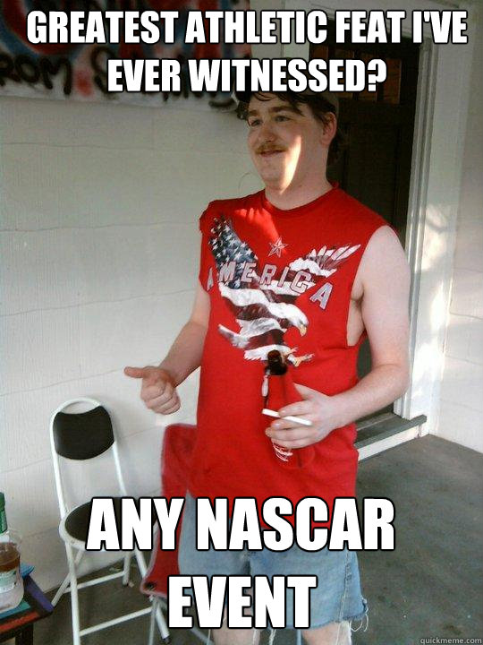 Greatest athletic feat I've ever witnessed? Any Nascar event  Redneck Randal
