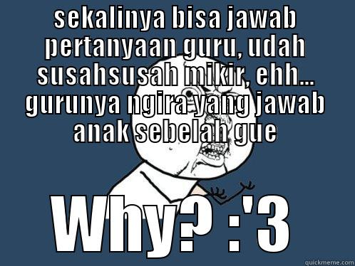 SEKALINYA BISA JAWAB PERTANYAAN GURU, UDAH SUSAHSUSAH MIKIR, EHH... GURUNYA NGIRA YANG JAWAB ANAK SEBELAH GUE WHY? :'3 Y U No