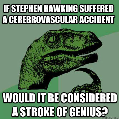 If Stephen Hawking suffered a cerebrovascular accident Would it be considered a stroke of Genius? - If Stephen Hawking suffered a cerebrovascular accident Would it be considered a stroke of Genius?  Philosoraptor