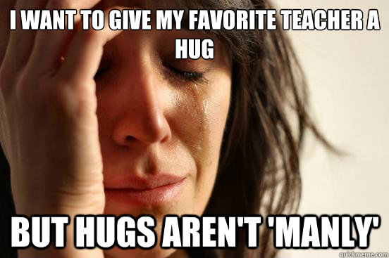 I want to give my favorite teacher a hug but hugs aren't 'manly' - I want to give my favorite teacher a hug but hugs aren't 'manly'  First World Problems