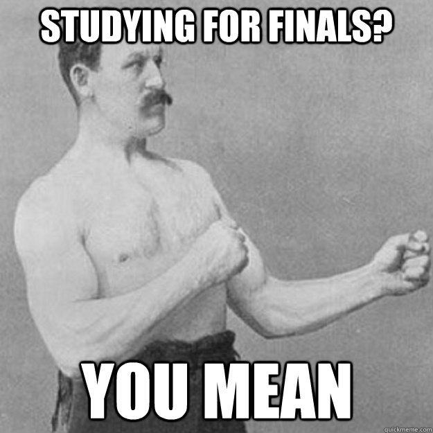 Studying for finals? you mean   overly manly man