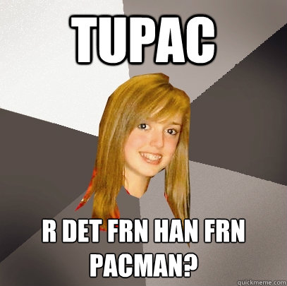 Tupac Är det från han från pacman?  Musically Oblivious 8th Grader