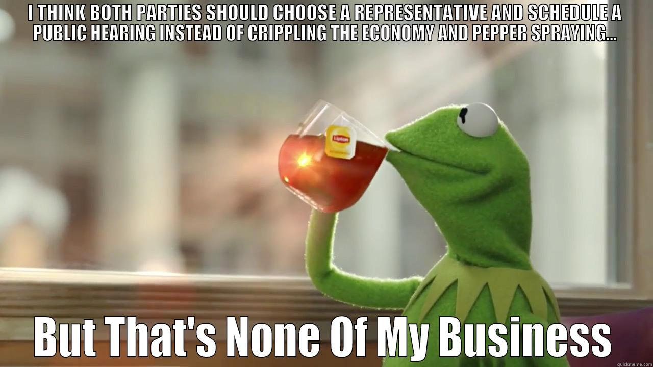 I THINK BOTH PARTIES SHOULD CHOOSE A REPRESENTATIVE AND SCHEDULE A PUBLIC HEARING INSTEAD OF CRIPPLING THE ECONOMY AND PEPPER SPRAYING... BUT THAT'S NONE OF MY BUSINESS Misc