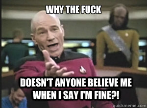 why the fuck doesn't anyone believe me when I say I'm fine?! - why the fuck doesn't anyone believe me when I say I'm fine?!  Annoyed Picard