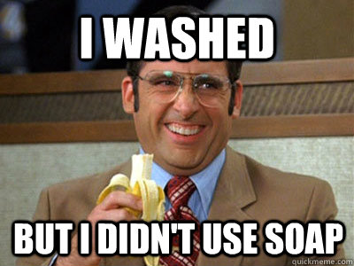 i washed but i didn't use soap  Brick Tamland