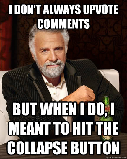 I don't always upvote comments but when I do, I meant to hit the collapse button  The Most Interesting Man In The World