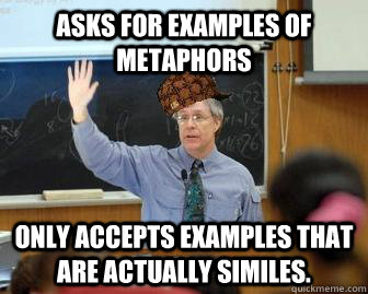 Asks for examples of metaphors Only accepts examples that are actually similes. - Asks for examples of metaphors Only accepts examples that are actually similes.  Scumbag Professor