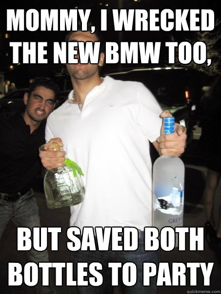 Mommy, i wrecked the new bmw too, but saved both bottles to party  