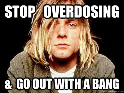 Stop   Overdosing  &  go out with a bang - Stop   Overdosing  &  go out with a bang  Kurt Cobain Shotgun to the face