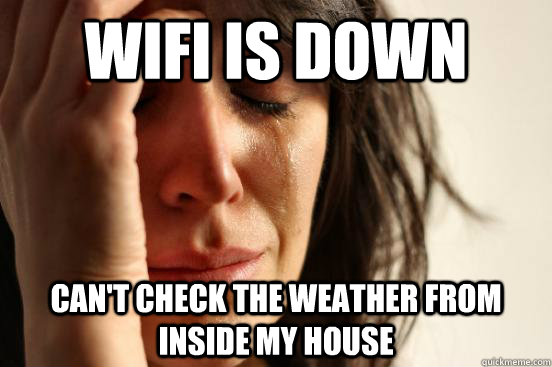 Wifi is down Can't check the weather from inside my house  First World Problems