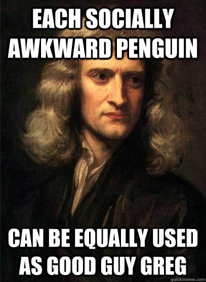 Each Socially Awkward Penguin Can be equally used as Good Guy Greg - Each Socially Awkward Penguin Can be equally used as Good Guy Greg  Sir Isaac Newton