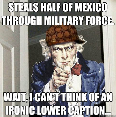 Steals half of Mexico through military force. Wait, I can't think of an ironic lower caption... - Steals half of Mexico through military force. Wait, I can't think of an ironic lower caption...  Scumbag Uncle Sam