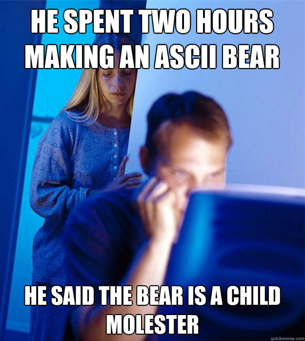 He spent two hours making an ascii bear He said the bear is a child molester - He spent two hours making an ascii bear He said the bear is a child molester  Redditors Wife