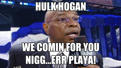 Hulk HogaN WE COMIN FOR YOU NIGG...ERR PLAYA!   Now old on dere playa