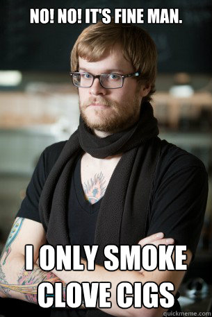 No! No! It's fine man.  I only smoke clove cigs  Hipster Barista