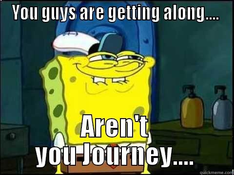 YOU GUYS ARE GETTING ALONG.... AREN'T YOU JOURNEY.... Misc