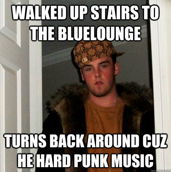 walked up stairs to the BlueLounge turns back around cuz he hard Punk Music   Scumbag Steve