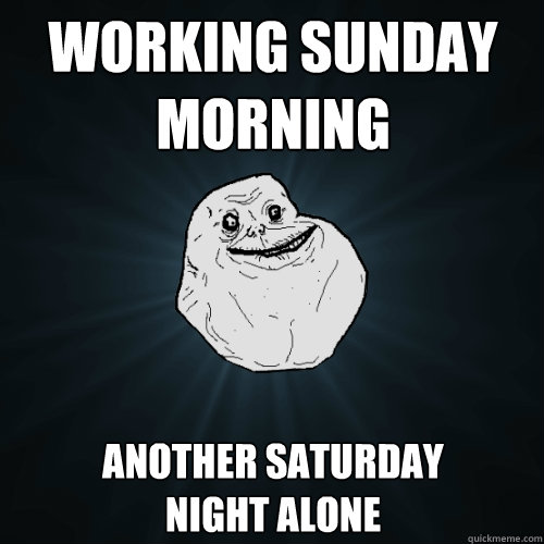 working sunday morning another saturday 
night alone  Forever Alone