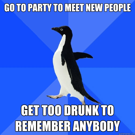 Go to party to meet new people get too drunk to remember anybody  Socially Awkward Penguin