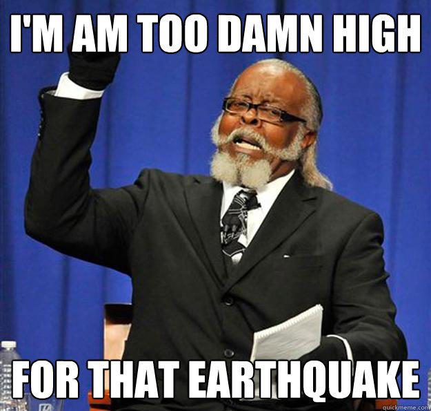 I'm am too damn high for that earthquake  