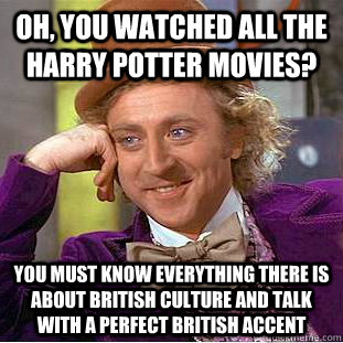 Oh, you watched all the Harry Potter movies? You must know everything there is about British culture and talk with a perfect British accent  Creepy Wonka