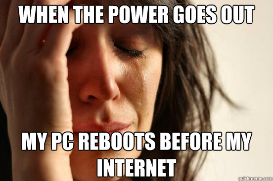When the power goes out My pc reboots before my internet - When the power goes out My pc reboots before my internet  First World Problems