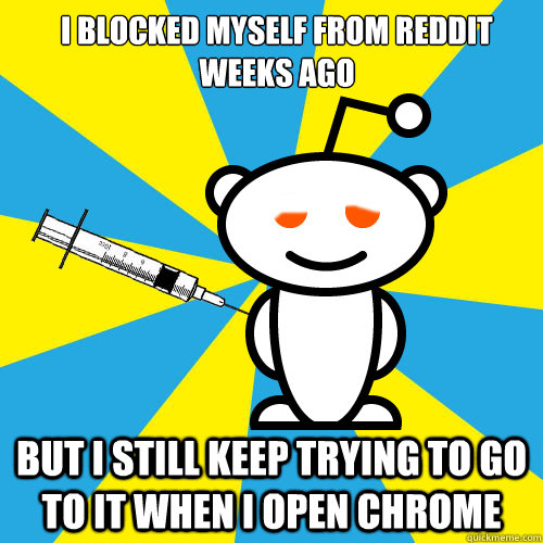 i blocked myself from reddit weeks ago but i still keep trying to go to it when i open chrome - i blocked myself from reddit weeks ago but i still keep trying to go to it when i open chrome  Reddit Junkie