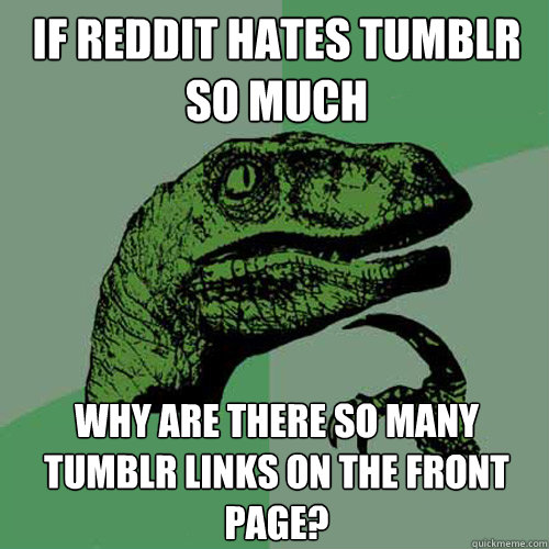 if reddit hates tumblr so much why are there so many tumblr links on the front page? - if reddit hates tumblr so much why are there so many tumblr links on the front page?  Philosoraptor