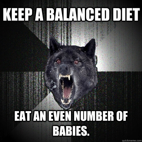 keep a balanced diet eat an even number of babies.  Insanity Wolf
