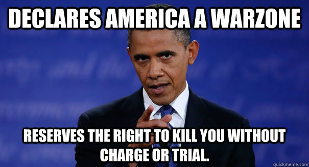 Declares America a Warzone Reserves the right to kill you without charge or trial. - Declares America a Warzone Reserves the right to kill you without charge or trial.  Douchebag Obama