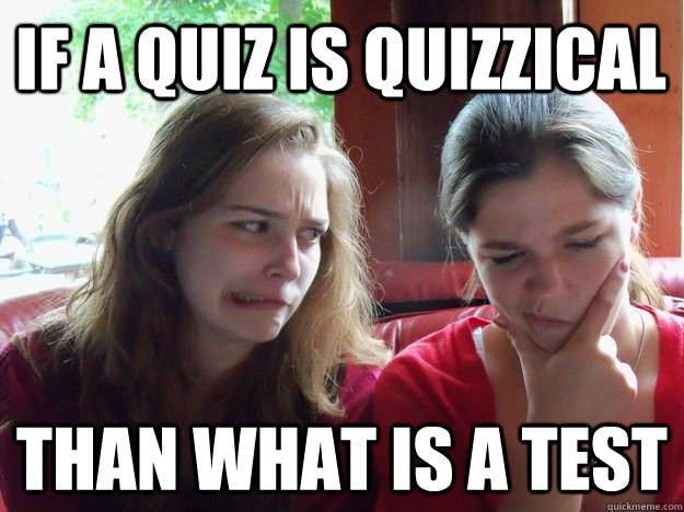 If a quiz is quizzical Than what is a test - If a quiz is quizzical Than what is a test  Where is this going-Emily