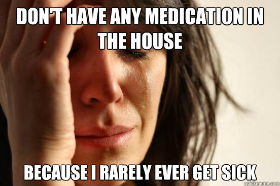 Don't have any medication in the house Because I rarely ever get sick  First World Problems