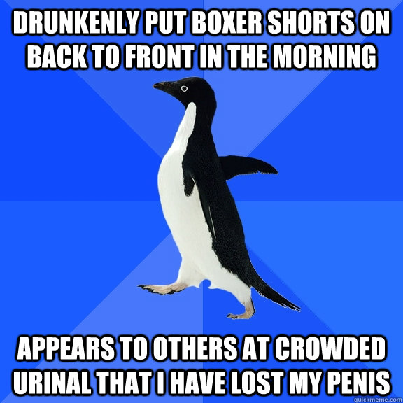 Drunkenly put boxer shorts on back to front in the morning Appears to others at crowded urinal that i have lost my penis  Socially Awkward Penguin