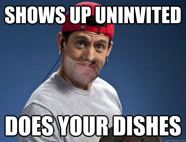 Shows up uninvited Does your dishes  