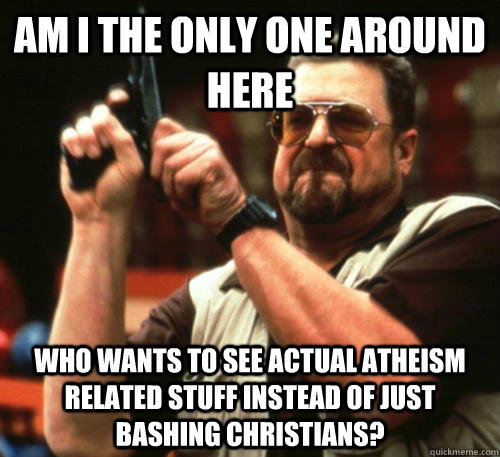 Am i the only one around here who wants to see actual atheism related stuff instead of just bashing christians? - Am i the only one around here who wants to see actual atheism related stuff instead of just bashing christians?  Am I The Only One Around Here