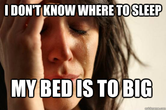I don't know where to sleep My bed is to big  FirstWorldProblems