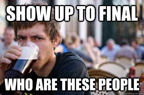 Show up to final who are these people  Lazy College Senior