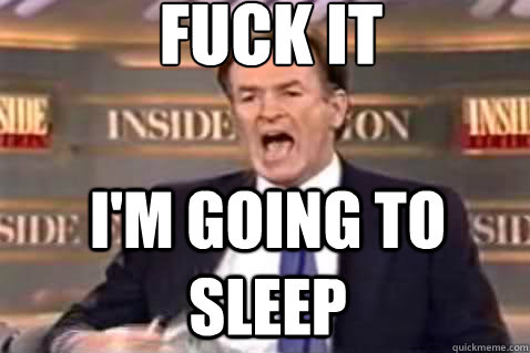 fuck it I'm going to sleep  Fuck It Bill OReilly