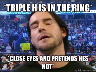 *triple h is in the ring* *close eyes and pretends hes not*  