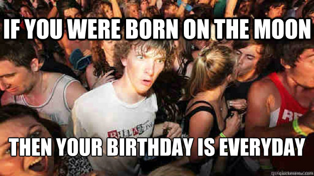 If you were born on the moon then your birthday is everyday  Sudden Clarity Clarence