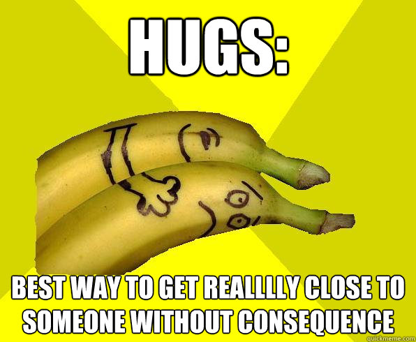 hugs: best way to get realllly close to someone without consequence  Sexual Deviant Banana