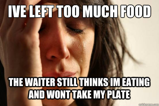 Ive left too much food  The waiter still thinks im eating and wont take my plate   First World Problems